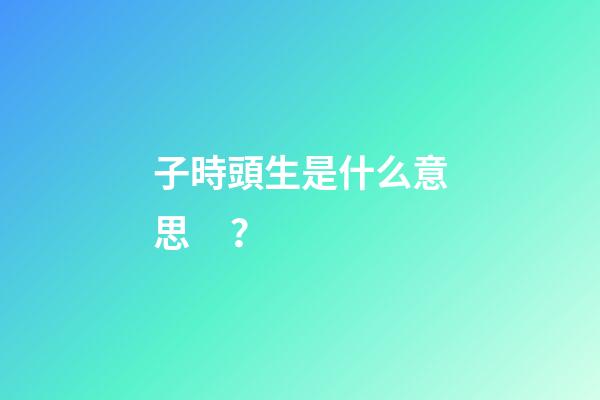 子時頭生是什么意思？